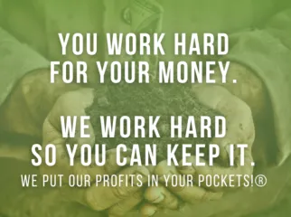 You work hard for your money. We work hard so you can keep it. We put our profits in your pockets!